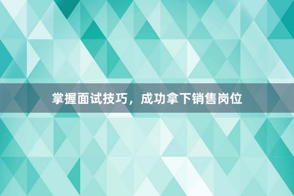 掌握面试技巧，成功拿下销售岗位