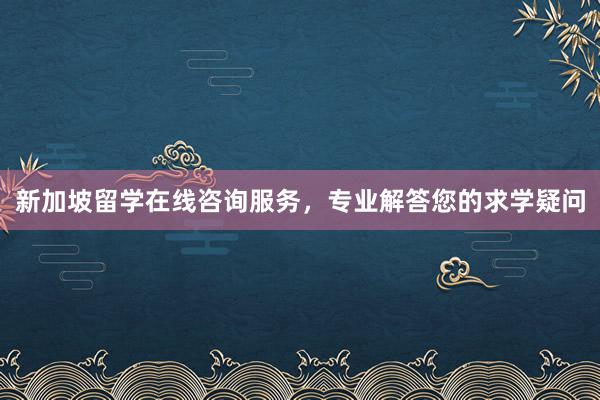 新加坡留学在线咨询服务，专业解答您的求学疑问