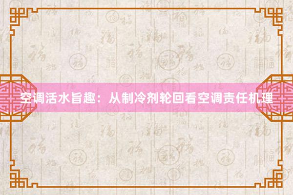 空调活水旨趣：从制冷剂轮回看空调责任机理