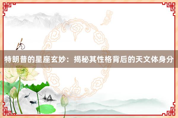 特朗普的星座玄妙：揭秘其性格背后的天文体身分